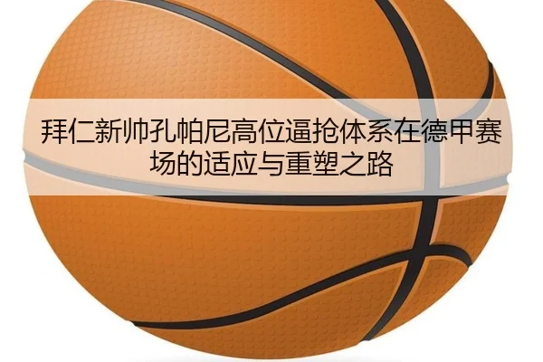 拜仁新帅孔帕尼高位逼抢体系在德甲赛场的适应与重塑之路