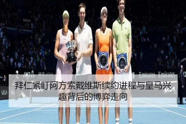 拜仁紧盯阿方索戴维斯续约进程与皇马兴趣背后的博弈走向
