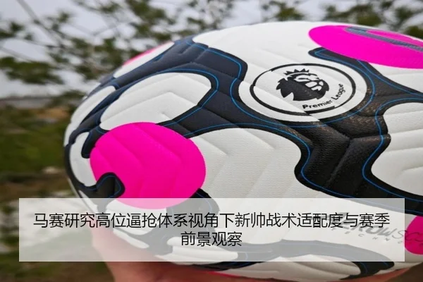 马赛研究高位逼抢体系视角下新帅战术适配度与赛季前景观察