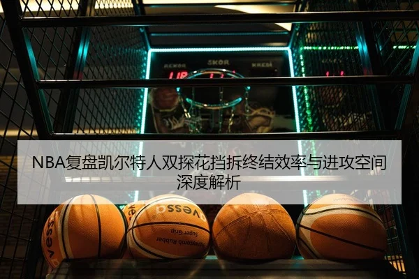 NBA复盘凯尔特人双探花挡拆终结效率与进攻空间深度解析