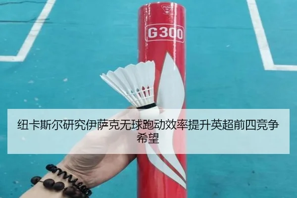 纽卡斯尔研究伊萨克无球跑动效率提升英超前四竞争希望