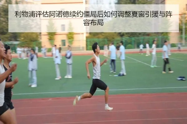 利物浦评估阿诺德续约僵局后如何调整夏窗引援与阵容布局